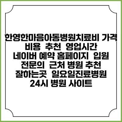 한영한마음아동병원치료비 가격 비용 | 추천 | 영업시간 | 네이버 예약 홈페이지 | 입원 | 전문의 | 근처 병원 추천 잘하는곳 | 일요일진료병원 | 24시 병원 사이트