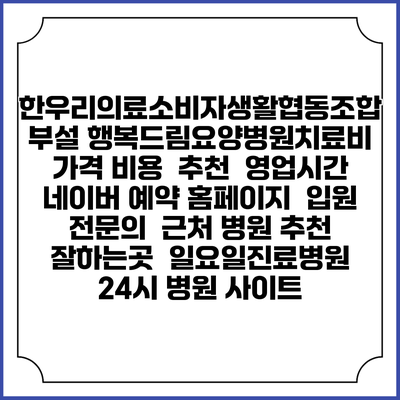 한우리의료소비자생활협동조합 부설 행복드림요양병원치료비 가격 비용 | 추천 | 영업시간 | 네이버 예약 홈페이지 | 입원 | 전문의 | 근처 병원 추천 잘하는곳 | 일요일진료병원 | 24시 병원 사이트