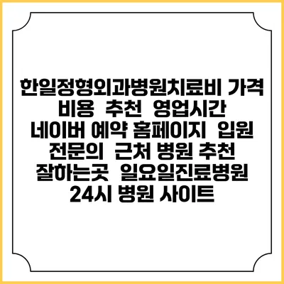 한일정형외과병원치료비 가격 비용 | 추천 | 영업시간 | 네이버 예약 홈페이지 | 입원 | 전문의 | 근처 병원 추천 잘하는곳 | 일요일진료병원 | 24시 병원 사이트