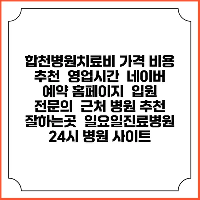 합천병원치료비 가격 비용 | 추천 | 영업시간 | 네이버 예약 홈페이지 | 입원 | 전문의 | 근처 병원 추천 잘하는곳 | 일요일진료병원 | 24시 병원 사이트