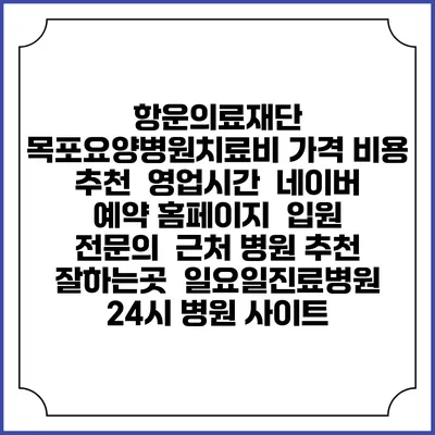 항운의료재단 목포요양병원치료비 가격 비용 | 추천 | 영업시간 | 네이버 예약 홈페이지 | 입원 | 전문의 | 근처 병원 추천 잘하는곳 | 일요일진료병원 | 24시 병원 사이트