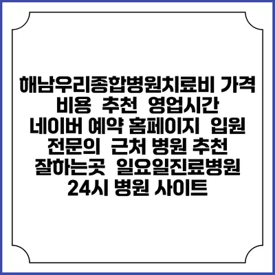 해남우리종합병원치료비 가격 비용 | 추천 | 영업시간 | 네이버 예약 홈페이지 | 입원 | 전문의 | 근처 병원 추천 잘하는곳 | 일요일진료병원 | 24시 병원 사이트