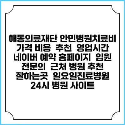 해동의료재단 안민병원치료비 가격 비용 | 추천 | 영업시간 | 네이버 예약 홈페이지 | 입원 | 전문의 | 근처 병원 추천 잘하는곳 | 일요일진료병원 | 24시 병원 사이트