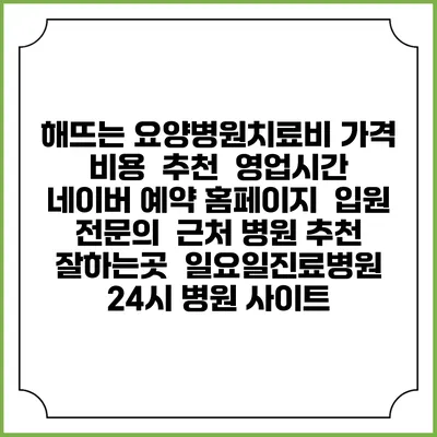 해뜨는 요양병원치료비 가격 비용 | 추천 | 영업시간 | 네이버 예약 홈페이지 | 입원 | 전문의 | 근처 병원 추천 잘하는곳 | 일요일진료병원 | 24시 병원 사이트