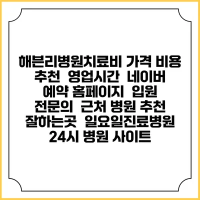 해븐리병원치료비 가격 비용 | 추천 | 영업시간 | 네이버 예약 홈페이지 | 입원 | 전문의 | 근처 병원 추천 잘하는곳 | 일요일진료병원 | 24시 병원 사이트