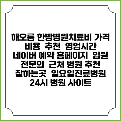 해오름 한방병원치료비 가격 비용 | 추천 | 영업시간 | 네이버 예약 홈페이지 | 입원 | 전문의 | 근처 병원 추천 잘하는곳 | 일요일진료병원 | 24시 병원 사이트