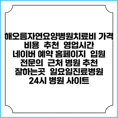 해오름자연요양병원치료비 가격 비용 | 추천 | 영업시간 | 네이버 예약 홈페이지 | 입원 | 전문의 | 근처 병원 추천 잘하는곳 | 일요일진료병원 | 24시 병원 사이트