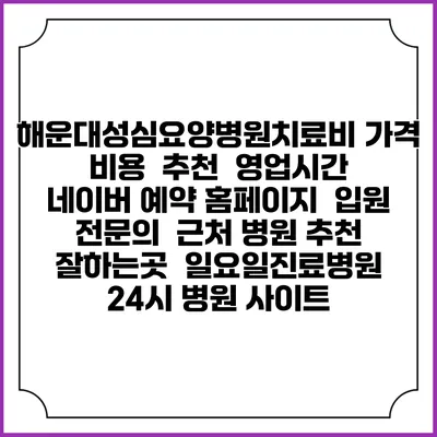 해운대성심요양병원치료비 가격 비용 | 추천 | 영업시간 | 네이버 예약 홈페이지 | 입원 | 전문의 | 근처 병원 추천 잘하는곳 | 일요일진료병원 | 24시 병원 사이트