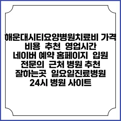 해운대시티요양병원치료비 가격 비용 | 추천 | 영업시간 | 네이버 예약 홈페이지 | 입원 | 전문의 | 근처 병원 추천 잘하는곳 | 일요일진료병원 | 24시 병원 사이트