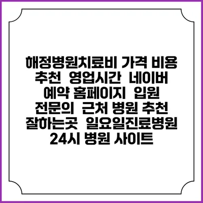 해정병원치료비 가격 비용 | 추천 | 영업시간 | 네이버 예약 홈페이지 | 입원 | 전문의 | 근처 병원 추천 잘하는곳 | 일요일진료병원 | 24시 병원 사이트