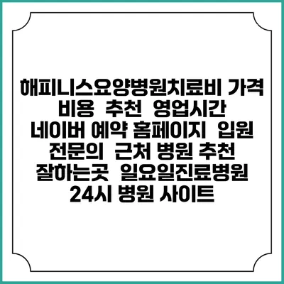 해피니스요양병원치료비 가격 비용 | 추천 | 영업시간 | 네이버 예약 홈페이지 | 입원 | 전문의 | 근처 병원 추천 잘하는곳 | 일요일진료병원 | 24시 병원 사이트