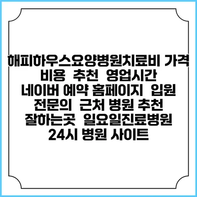 해피하우스요양병원치료비 가격 비용 | 추천 | 영업시간 | 네이버 예약 홈페이지 | 입원 | 전문의 | 근처 병원 추천 잘하는곳 | 일요일진료병원 | 24시 병원 사이트