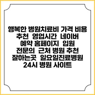 행복한 병원치료비 가격 비용 | 추천 | 영업시간 | 네이버 예약 홈페이지 | 입원 | 전문의 | 근처 병원 추천 잘하는곳 | 일요일진료병원 | 24시 병원 사이트