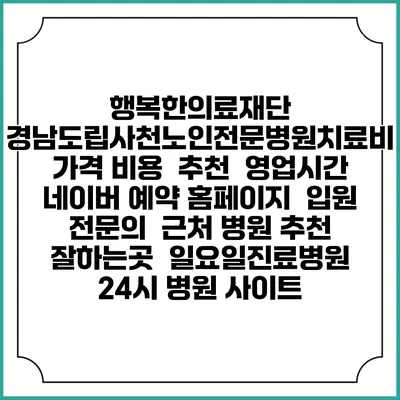 행복한의료재단 경남도립사천노인전문병원치료비 가격 비용 | 추천 | 영업시간 | 네이버 예약 홈페이지 | 입원 | 전문의 | 근처 병원 추천 잘하는곳 | 일요일진료병원 | 24시 병원 사이트