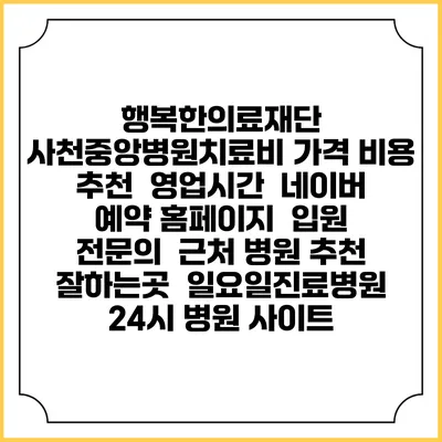 행복한의료재단 사천중앙병원치료비 가격 비용 | 추천 | 영업시간 | 네이버 예약 홈페이지 | 입원 | 전문의 | 근처 병원 추천 잘하는곳 | 일요일진료병원 | 24시 병원 사이트