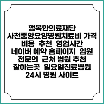 행복한의료재단 사천중앙요양병원치료비 가격 비용 | 추천 | 영업시간 | 네이버 예약 홈페이지 | 입원 | 전문의 | 근처 병원 추천 잘하는곳 | 일요일진료병원 | 24시 병원 사이트