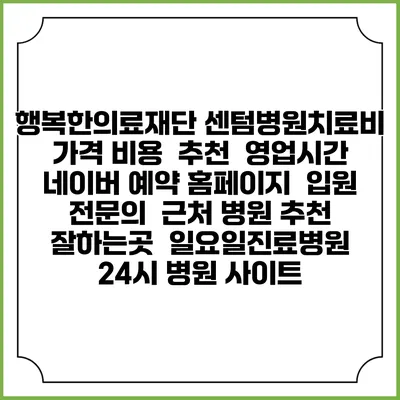 행복한의료재단 센텀병원치료비 가격 비용 | 추천 | 영업시간 | 네이버 예약 홈페이지 | 입원 | 전문의 | 근처 병원 추천 잘하는곳 | 일요일진료병원 | 24시 병원 사이트