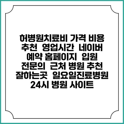 허병원치료비 가격 비용 | 추천 | 영업시간 | 네이버 예약 홈페이지 | 입원 | 전문의 | 근처 병원 추천 잘하는곳 | 일요일진료병원 | 24시 병원 사이트