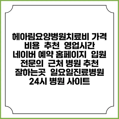 헤아림요양병원치료비 가격 비용 | 추천 | 영업시간 | 네이버 예약 홈페이지 | 입원 | 전문의 | 근처 병원 추천 잘하는곳 | 일요일진료병원 | 24시 병원 사이트