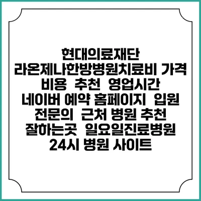 현대의료재단 라온제나한방병원치료비 가격 비용 | 추천 | 영업시간 | 네이버 예약 홈페이지 | 입원 | 전문의 | 근처 병원 추천 잘하는곳 | 일요일진료병원 | 24시 병원 사이트