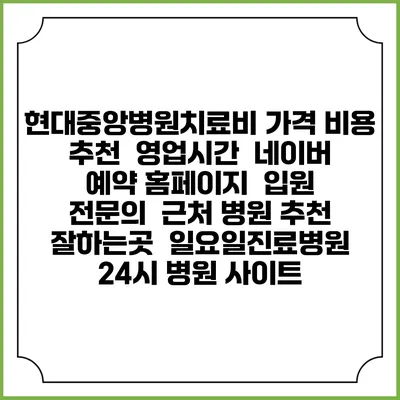 현대중앙병원치료비 가격 비용 | 추천 | 영업시간 | 네이버 예약 홈페이지 | 입원 | 전문의 | 근처 병원 추천 잘하는곳 | 일요일진료병원 | 24시 병원 사이트