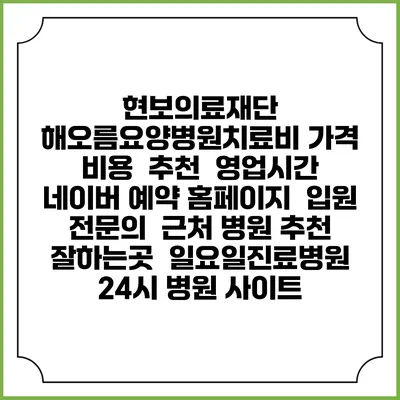 현보의료재단 해오름요양병원치료비 가격 비용 | 추천 | 영업시간 | 네이버 예약 홈페이지 | 입원 | 전문의 | 근처 병원 추천 잘하는곳 | 일요일진료병원 | 24시 병원 사이트