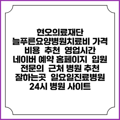 현오의료재단 늘푸른요양병원치료비 가격 비용 | 추천 | 영업시간 | 네이버 예약 홈페이지 | 입원 | 전문의 | 근처 병원 추천 잘하는곳 | 일요일진료병원 | 24시 병원 사이트