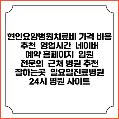 현인요양병원치료비 가격 비용 | 추천 | 영업시간 | 네이버 예약 홈페이지 | 입원 | 전문의 | 근처 병원 추천 잘하는곳 | 일요일진료병원 | 24시 병원 사이트