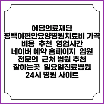 혜담의료재단 평택이편안요양병원치료비 가격 비용 | 추천 | 영업시간 | 네이버 예약 홈페이지 | 입원 | 전문의 | 근처 병원 추천 잘하는곳 | 일요일진료병원 | 24시 병원 사이트