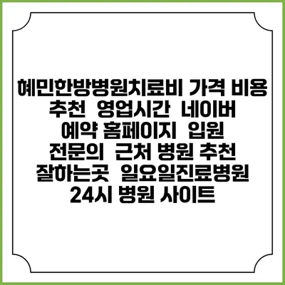 혜민한방병원치료비 가격 비용 | 추천 | 영업시간 | 네이버 예약 홈페이지 | 입원 | 전문의 | 근처 병원 추천 잘하는곳 | 일요일진료병원 | 24시 병원 사이트