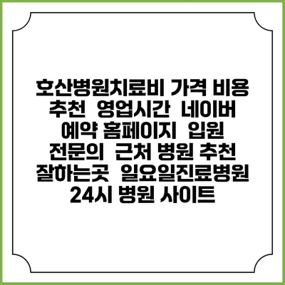 호산병원치료비 가격 비용 | 추천 | 영업시간 | 네이버 예약 홈페이지 | 입원 | 전문의 | 근처 병원 추천 잘하는곳 | 일요일진료병원 | 24시 병원 사이트