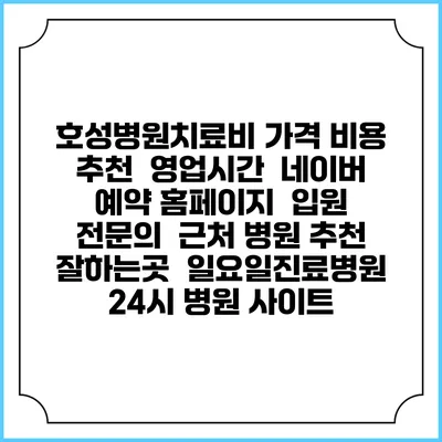 호성병원치료비 가격 비용 | 추천 | 영업시간 | 네이버 예약 홈페이지 | 입원 | 전문의 | 근처 병원 추천 잘하는곳 | 일요일진료병원 | 24시 병원 사이트