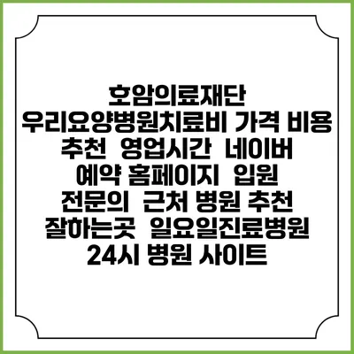 호암의료재단 우리요양병원치료비 가격 비용 | 추천 | 영업시간 | 네이버 예약 홈페이지 | 입원 | 전문의 | 근처 병원 추천 잘하는곳 | 일요일진료병원 | 24시 병원 사이트