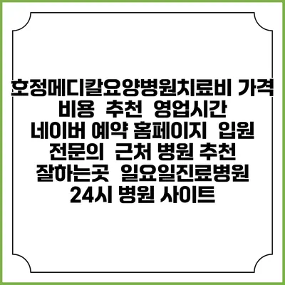 호정메디칼요양병원치료비 가격 비용 | 추천 | 영업시간 | 네이버 예약 홈페이지 | 입원 | 전문의 | 근처 병원 추천 잘하는곳 | 일요일진료병원 | 24시 병원 사이트