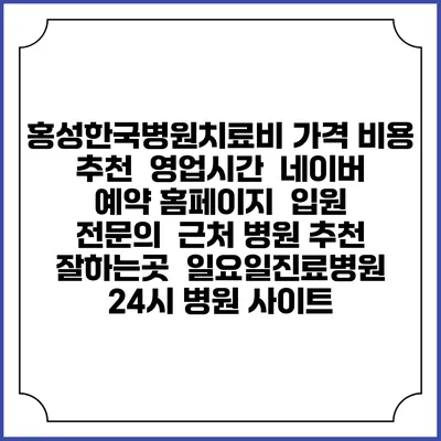 홍성한국병원치료비 가격 비용 | 추천 | 영업시간 | 네이버 예약 홈페이지 | 입원 | 전문의 | 근처 병원 추천 잘하는곳 | 일요일진료병원 | 24시 병원 사이트