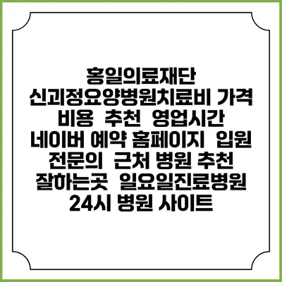 홍일의료재단 신괴정요양병원치료비 가격 비용 | 추천 | 영업시간 | 네이버 예약 홈페이지 | 입원 | 전문의 | 근처 병원 추천 잘하는곳 | 일요일진료병원 | 24시 병원 사이트
