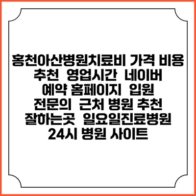 홍천아산병원치료비 가격 비용 | 추천 | 영업시간 | 네이버 예약 홈페이지 | 입원 | 전문의 | 근처 병원 추천 잘하는곳 | 일요일진료병원 | 24시 병원 사이트