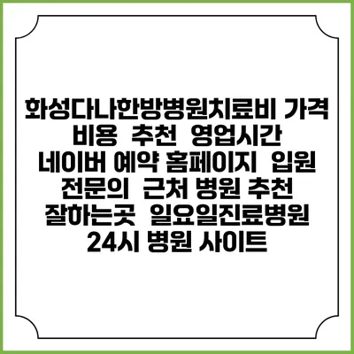 화성다나한방병원치료비 가격 비용 | 추천 | 영업시간 | 네이버 예약 홈페이지 | 입원 | 전문의 | 근처 병원 추천 잘하는곳 | 일요일진료병원 | 24시 병원 사이트