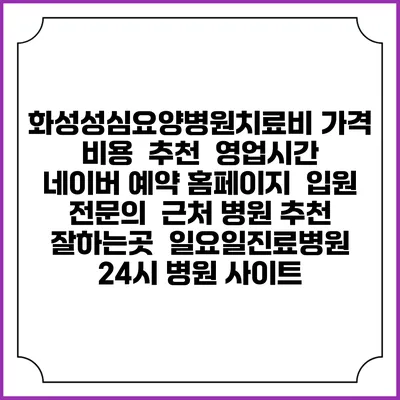 화성성심요양병원치료비 가격 비용 | 추천 | 영업시간 | 네이버 예약 홈페이지 | 입원 | 전문의 | 근처 병원 추천 잘하는곳 | 일요일진료병원 | 24시 병원 사이트