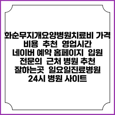 화순무지개요양병원치료비 가격 비용 | 추천 | 영업시간 | 네이버 예약 홈페이지 | 입원 | 전문의 | 근처 병원 추천 잘하는곳 | 일요일진료병원 | 24시 병원 사이트
