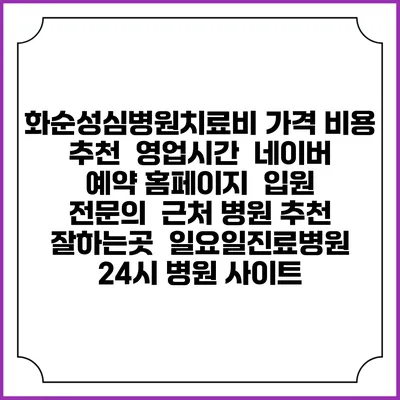 화순성심병원치료비 가격 비용 | 추천 | 영업시간 | 네이버 예약 홈페이지 | 입원 | 전문의 | 근처 병원 추천 잘하는곳 | 일요일진료병원 | 24시 병원 사이트