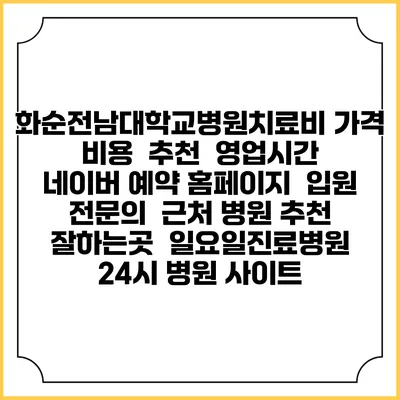 화순전남대학교병원치료비 가격 비용 | 추천 | 영업시간 | 네이버 예약 홈페이지 | 입원 | 전문의 | 근처 병원 추천 잘하는곳 | 일요일진료병원 | 24시 병원 사이트