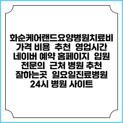 화순케어랜드요양병원치료비 가격 비용 | 추천 | 영업시간 | 네이버 예약 홈페이지 | 입원 | 전문의 | 근처 병원 추천 잘하는곳 | 일요일진료병원 | 24시 병원 사이트