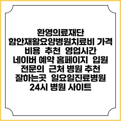 환영의료재단 함안재활요양병원치료비 가격 비용 | 추천 | 영업시간 | 네이버 예약 홈페이지 | 입원 | 전문의 | 근처 병원 추천 잘하는곳 | 일요일진료병원 | 24시 병원 사이트