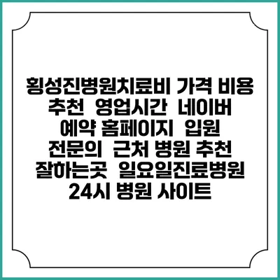 횡성진병원치료비 가격 비용 | 추천 | 영업시간 | 네이버 예약 홈페이지 | 입원 | 전문의 | 근처 병원 추천 잘하는곳 | 일요일진료병원 | 24시 병원 사이트