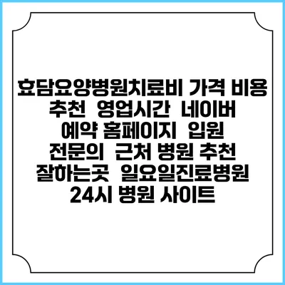 효담요양병원치료비 가격 비용 | 추천 | 영업시간 | 네이버 예약 홈페이지 | 입원 | 전문의 | 근처 병원 추천 잘하는곳 | 일요일진료병원 | 24시 병원 사이트
