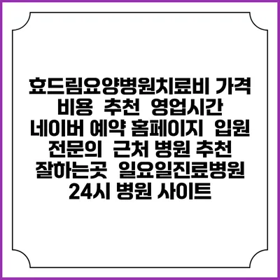 효드림요양병원치료비 가격 비용 | 추천 | 영업시간 | 네이버 예약 홈페이지 | 입원 | 전문의 | 근처 병원 추천 잘하는곳 | 일요일진료병원 | 24시 병원 사이트