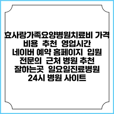 효사랑가족요양병원치료비 가격 비용 | 추천 | 영업시간 | 네이버 예약 홈페이지 | 입원 | 전문의 | 근처 병원 추천 잘하는곳 | 일요일진료병원 | 24시 병원 사이트