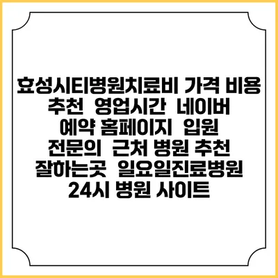 효성시티병원치료비 가격 비용 | 추천 | 영업시간 | 네이버 예약 홈페이지 | 입원 | 전문의 | 근처 병원 추천 잘하는곳 | 일요일진료병원 | 24시 병원 사이트