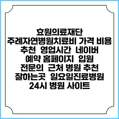 효원의료재단 주례자연병원치료비 가격 비용 | 추천 | 영업시간 | 네이버 예약 홈페이지 | 입원 | 전문의 | 근처 병원 추천 잘하는곳 | 일요일진료병원 | 24시 병원 사이트